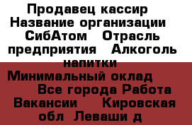 Продавец-кассир › Название организации ­ СибАтом › Отрасль предприятия ­ Алкоголь, напитки › Минимальный оклад ­ 14 500 - Все города Работа » Вакансии   . Кировская обл.,Леваши д.